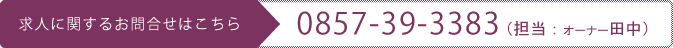 求人に関するお問合せはこちら0857-39-3383（担当：オーナー田中）	