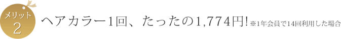 メリット2　ヘアカラー1回、たったの1,774円!（※1年会員で14回利用した場合）