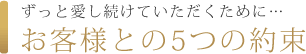 ずっと愛し続けていただくために…お客様との5つの約束