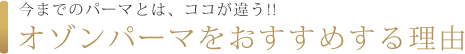 今までのパーマとは、ココが違う!!オゾンパーマをおすすめする理由