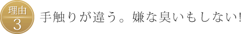 理由3、手触りが違う。嫌な臭いもしない!